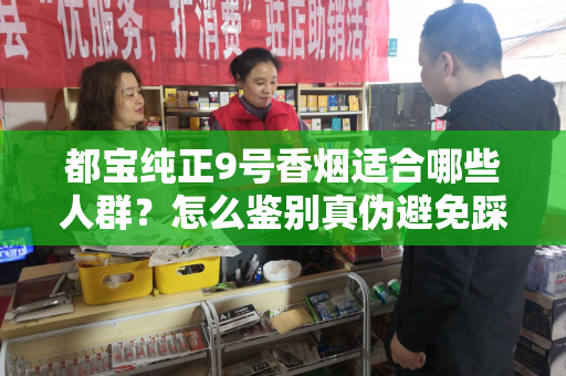 都宝纯正9号香烟适合哪些人群？怎么鉴别真伪避免踩坑？