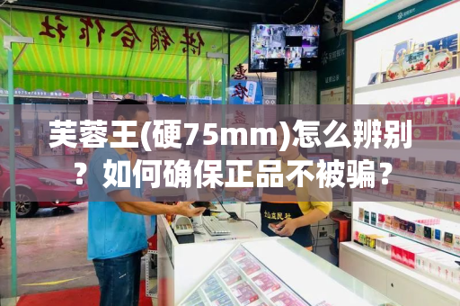 芙蓉王(硬75mm)怎么辨别？如何确保正品不被骗？